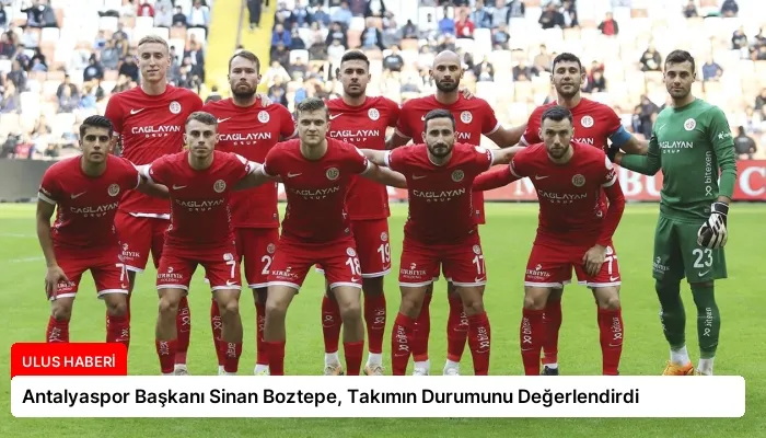 Antalyaspor Başkanı Sinan Boztepe, Takımın Durumunu Değerlendirdi