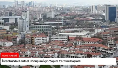 İstanbul’da Kentsel Dönüşüm İçin Yapım Yardımı Başladı