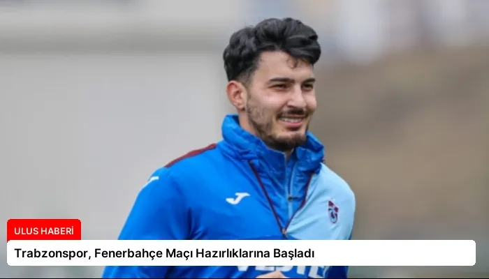 Trabzonspor, Fenerbahçe Maçı Hazırlıklarına Başladı