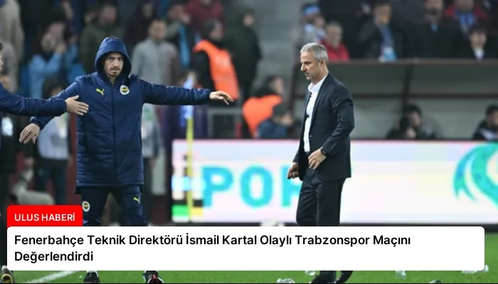 Fenerbahçe Teknik Direktörü İsmail Kartal Olaylı Trabzonspor Maçını Değerlendirdi