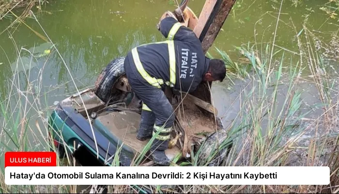 Hatay’da Otomobil Sulama Kanalına Devrildi: 2 Kişi Hayatını Kaybetti