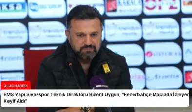 EMS Yapı Sivasspor Teknik Direktörü Bülent Uygun: “Fenerbahçe Maçında İzleyenler Keyif Aldı”