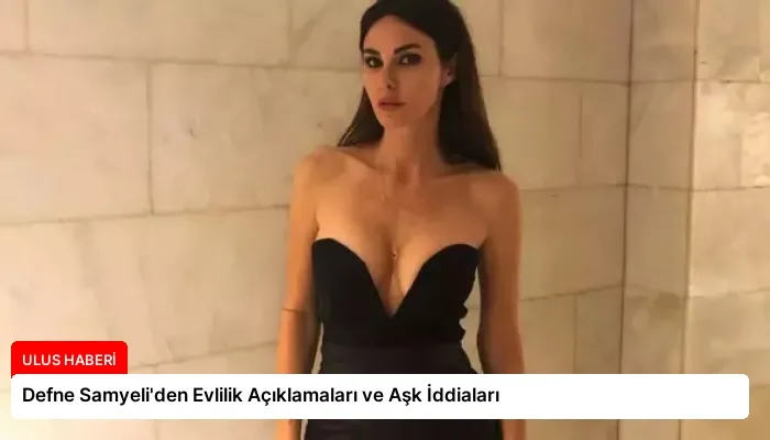 Defne Samyeli’den Evlilik Açıklamaları ve Aşk İddiaları