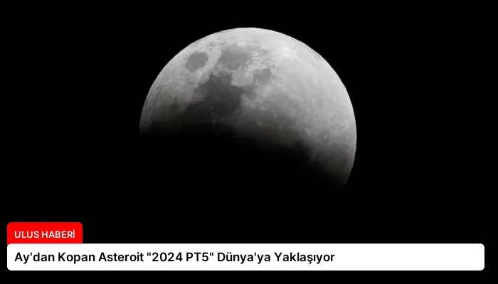 Ay’dan Kopan Asteroit “2024 PT5” Dünya’ya Yaklaşıyor