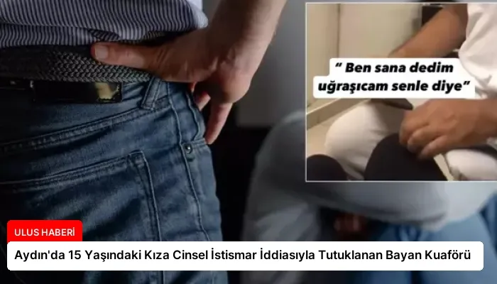 Aydın’da 15 Yaşındaki Kıza Cinsel İstismar İddiasıyla Tutuklanan Bayan Kuaförü