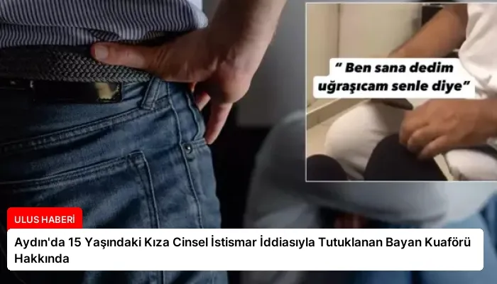 Aydın’da 15 Yaşındaki Kıza Cinsel İstismar İddiasıyla Tutuklanan Bayan Kuaförü Hakkında