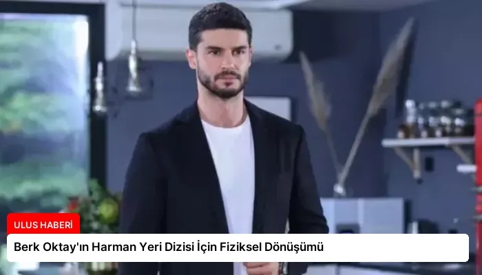 Berk Oktay’ın Harman Yeri Dizisi İçin Fiziksel Dönüşümü