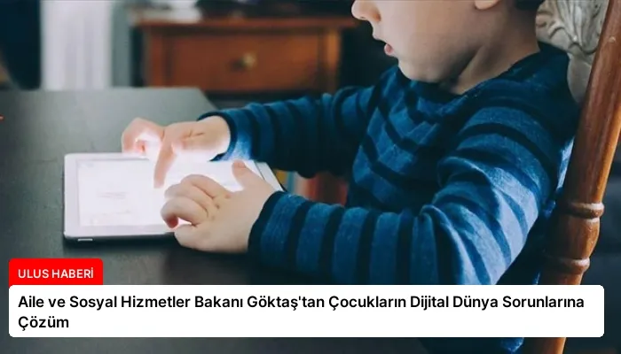 Aile ve Sosyal Hizmetler Bakanı Göktaş’tan Çocukların Dijital Dünya Sorunlarına Çözüm