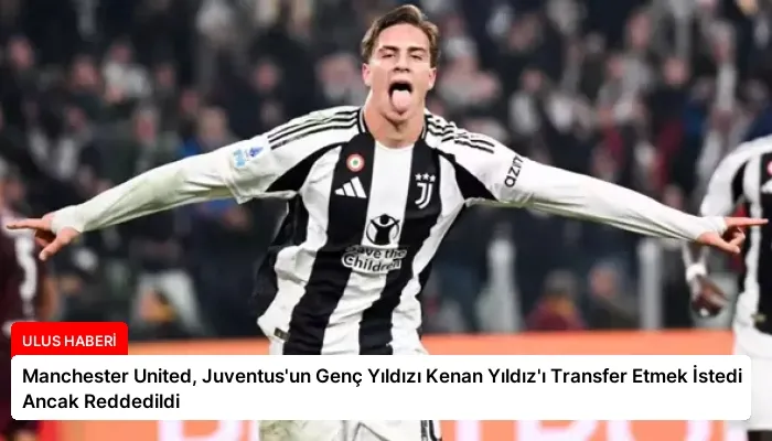 Manchester United, Juventus’un Genç Yıldızı Kenan Yıldız’ı Transfer Etmek İstedi Ancak Reddedildi