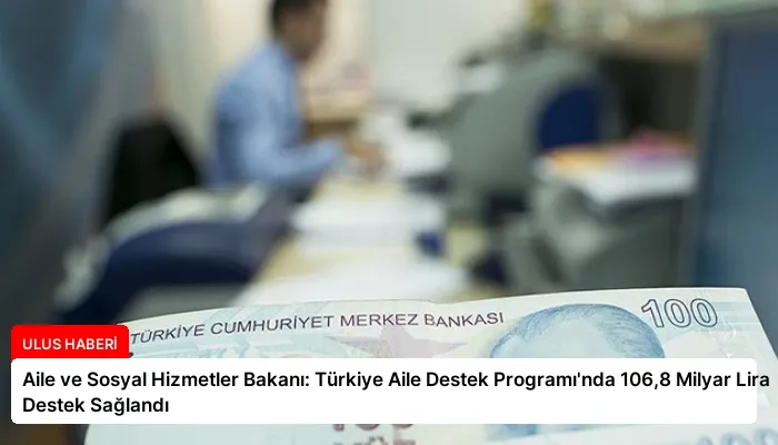 Aile ve Sosyal Hizmetler Bakanı: Türkiye Aile Destek Programı’nda 106,8 Milyar Lira Destek Sağlandı