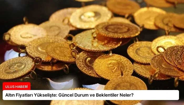 Altın Fiyatları Yükselişte: Güncel Durum ve Beklentiler Neler?