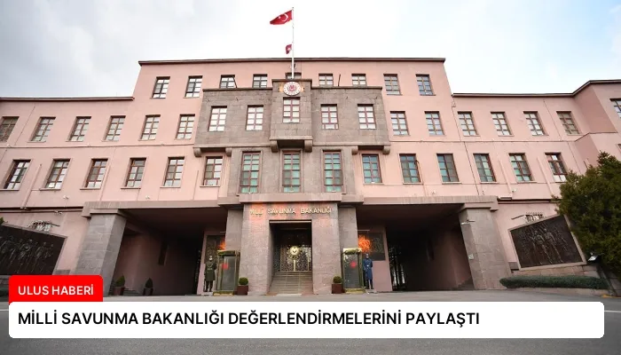 MİLLİ SAVUNMA BAKANLIĞI DEĞERLENDİRMELERİNİ PAYLAŞTI