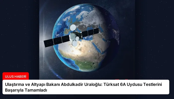 Ulaştırma ve Altyapı Bakanı Abdulkadir Uraloğlu: Türksat 6A Uydusu Testlerini Başarıyla Tamamladı