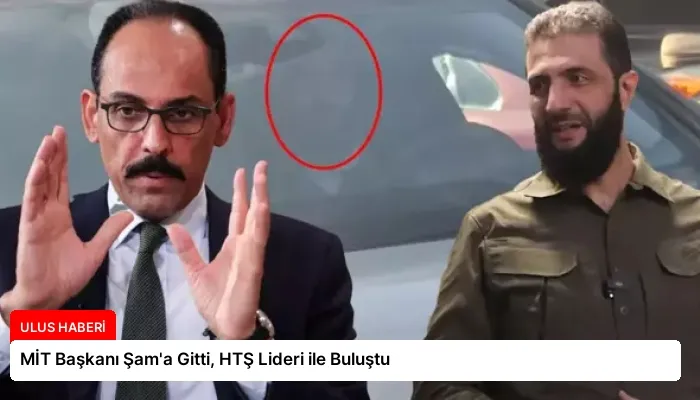 MİT Başkanı Şam’a Gitti, HTŞ Lideri ile Buluştu