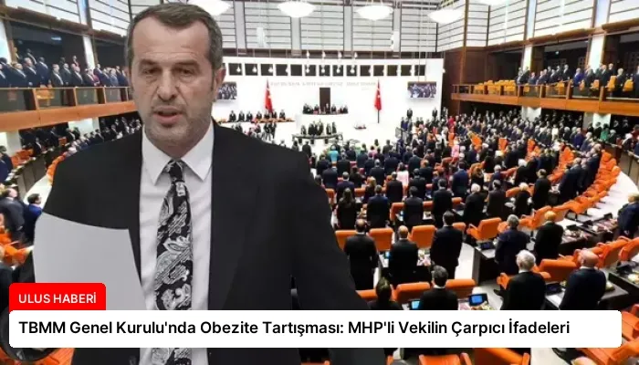TBMM Genel Kurulu’nda Obezite Tartışması: MHP’li Vekilin Çarpıcı İfadeleri