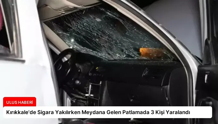 Kırıkkale’de Sigara Yakılırken Meydana Gelen Patlamada 3 Kişi Yaralandı