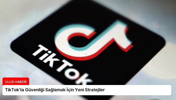 TikTok’ta Güvenliği Sağlamak İçin Yeni Stratejiler