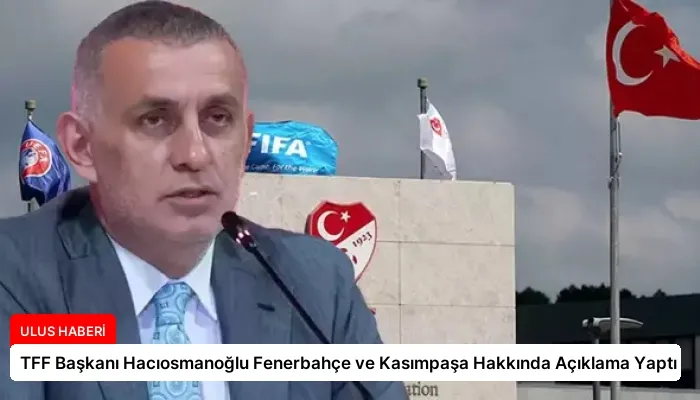 TFF Başkanı Hacıosmanoğlu Fenerbahçe ve Kasımpaşa Hakkında Açıklama Yaptı