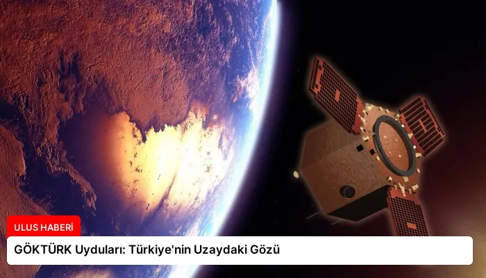 GÖKTÜRK Uyduları: Türkiye’nin Uzaydaki Gözü