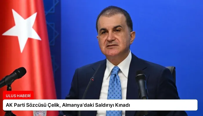 AK Parti Sözcüsü Çelik, Almanya’daki Saldırıyı Kınadı