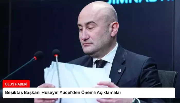 Beşiktaş Başkanı Hüseyin Yücel’den Önemli Açıklamalar