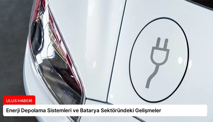 Enerji Depolama Sistemleri ve Batarya Sektöründeki Gelişmeler