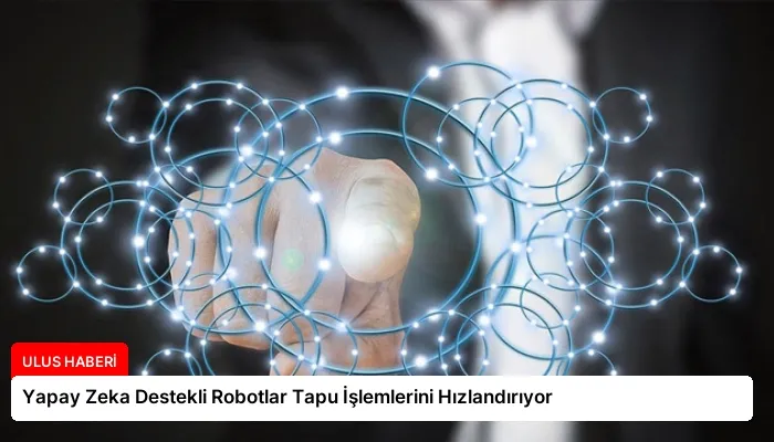 Yapay Zeka Destekli Robotlar Tapu İşlemlerini Hızlandırıyor