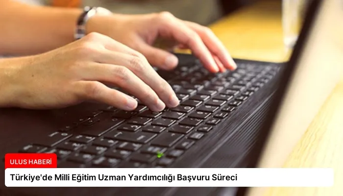 Türkiye’de Milli Eğitim Uzman Yardımcılığı Başvuru Süreci