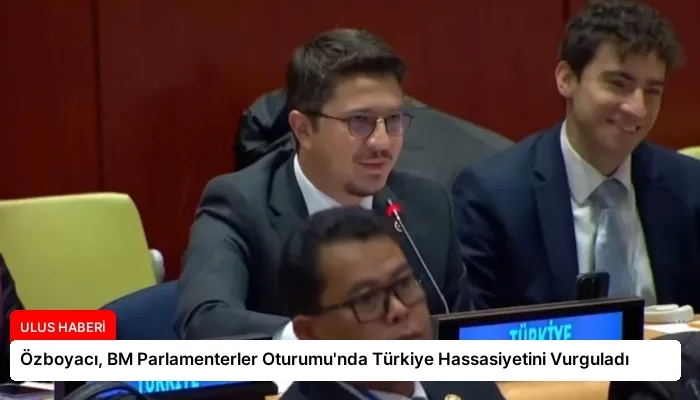 Özboyacı, BM Parlamenterler Oturumu’nda Türkiye Hassasiyetini Vurguladı