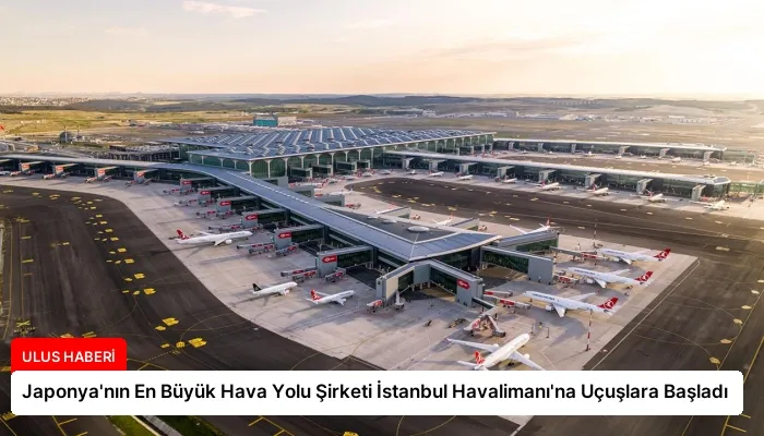 Japonya’nın En Büyük Hava Yolu Şirketi İstanbul Havalimanı’na Uçuşlara Başladı