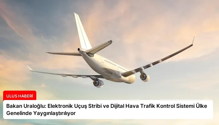Bakan Uraloğlu: Elektronik Uçuş Stribi ve Dijital Hava Trafik Kontrol Sistemi Ülke Genelinde Yaygınlaştırılıyor