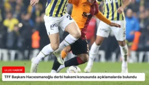 TFF Başkanı Hacıosmanoğlu derbi hakemi konusunda açıklamalarda bulundu
