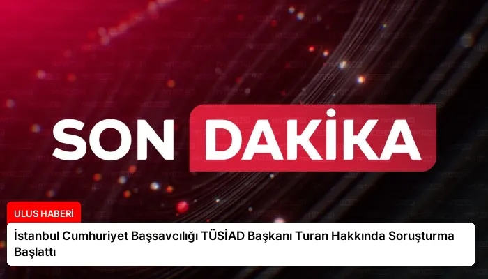 İstanbul Cumhuriyet Başsavcılığı TÜSİAD Başkanı Turan Hakkında Soruşturma Başlattı