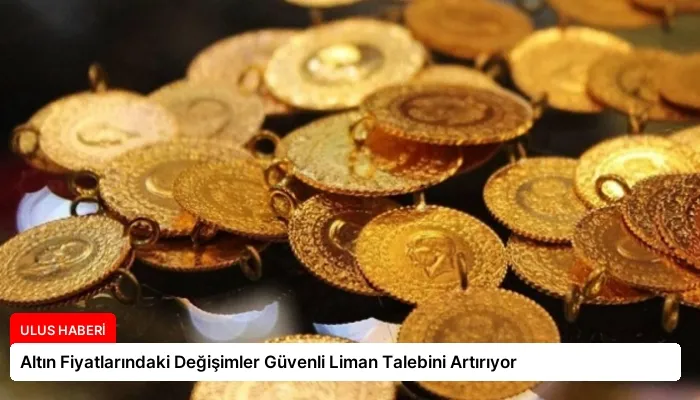 Altın Fiyatlarındaki Değişimler Güvenli Liman Talebini Artırıyor