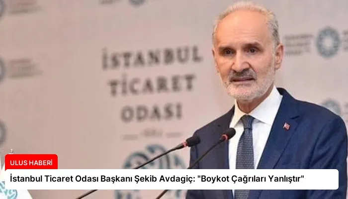 İstanbul Ticaret Odası Başkanı Şekib Avdagiç: “Boykot Çağrıları Yanlıştır”