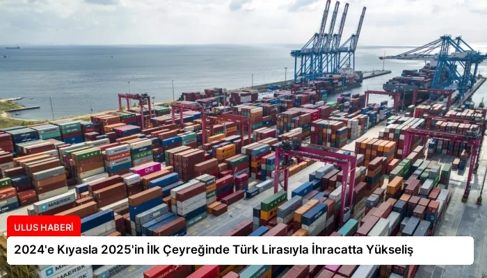 2024’e Kıyasla 2025’in İlk Çeyreğinde Türk Lirasıyla İhracatta Yükseliş