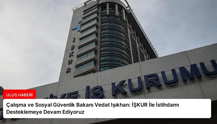 Çalışma ve Sosyal Güvenlik Bakanı Vedat Işıkhan: İŞKUR İle İstihdamı Desteklemeye Devam Ediyoruz