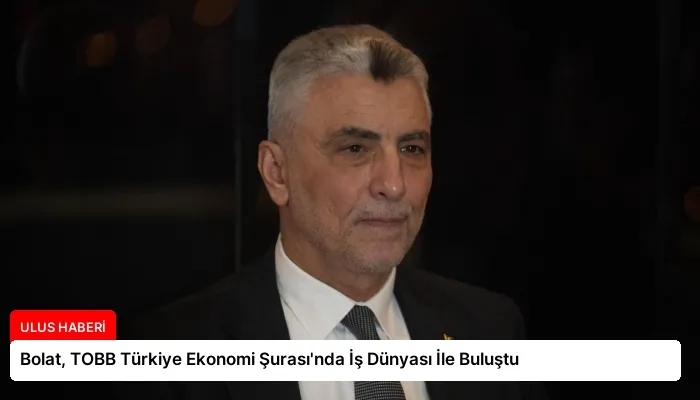Bolat, TOBB Türkiye Ekonomi Şurası’nda İş Dünyası İle Buluştu