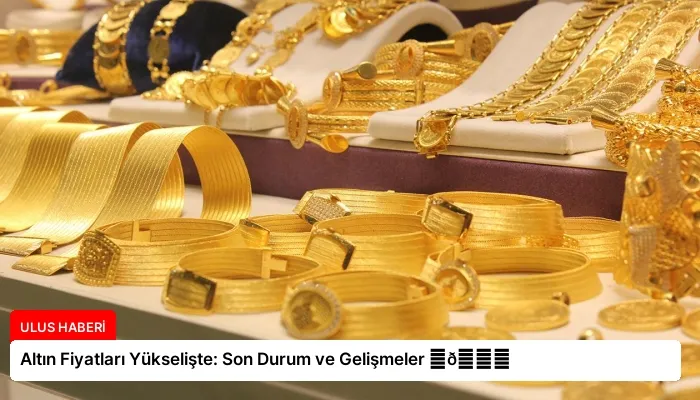 Altın Fiyatları Yükselişte: Son Durum ve Gelişmeler ⏬👇