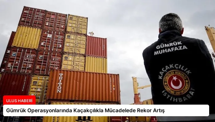 Gümrük Operasyonlarında Kaçakçılıkla Mücadelede Rekor Artış