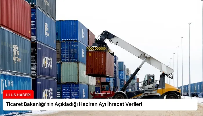 Ticaret Bakanlığı’nın Açıkladığı Haziran Ayı İhracat Verileri