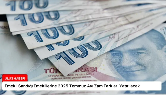 Emekli Sandığı Emeklilerine 2025 Temmuz Ayı Zam Farkları Yatırılacak