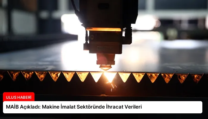 MAİB Açıkladı: Makine İmalat Sektöründe İhracat Verileri