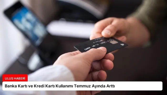 Banka Kartı ve Kredi Kartı Kullanımı Temmuz Ayında Arttı