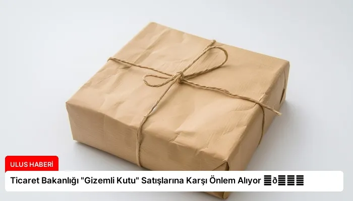 Ticaret Bakanlığı “Gizemli Kutu” Satışlarına Karşı Önlem Alıyor ⏬👇