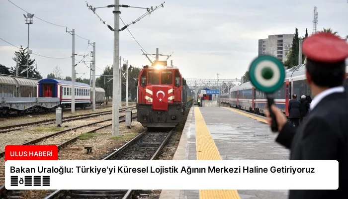 Bakan Uraloğlu: Türkiye’yi Küresel Lojistik Ağının Merkezi Haline Getiriyoruz ⏬👇
