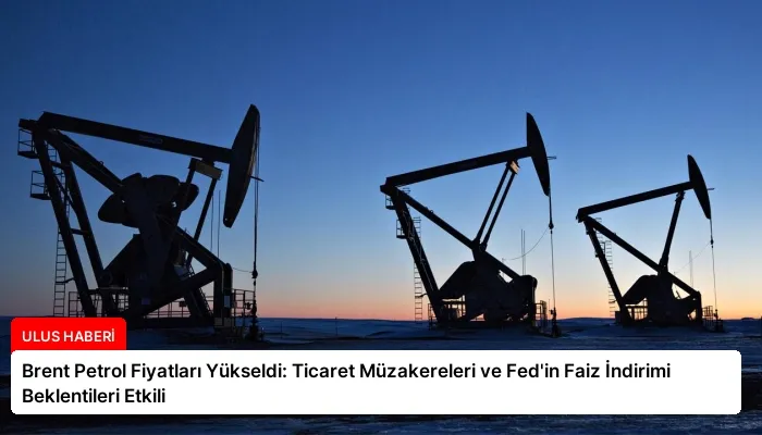 Brent Petrol Fiyatları Yükseldi: Ticaret Müzakereleri ve Fed’in Faiz İndirimi Beklentileri Etkili