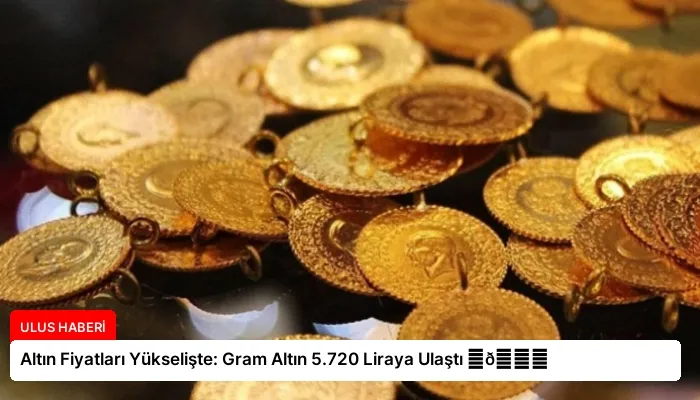 Altın Fiyatları Yükselişte: Gram Altın 5.720 Liraya Ulaştı ⏬👇