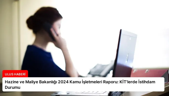 Hazine ve Maliye Bakanlığı 2024 Kamu İşletmeleri Raporu: KİT’lerde İstihdam Durumu