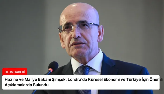 Hazine ve Maliye Bakanı Şimşek, Londra’da Küresel Ekonomi ve Türkiye İçin Önemli Açıklamalarda Bulundu